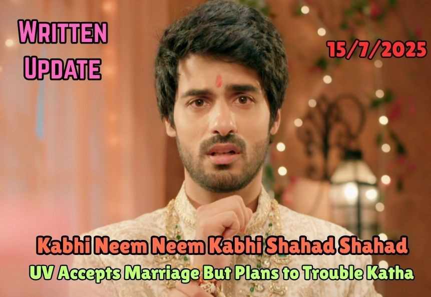 Kabhi Neem Neem Kabhi Shahad Shahad 15th July 2025 Written Update: UV Accepts Marriage But Plans to Trouble Katha