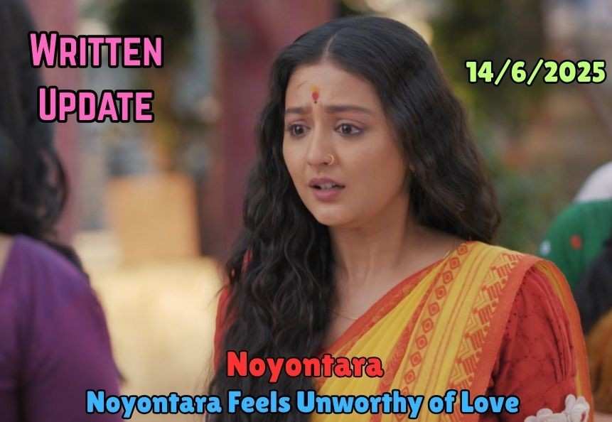 Noyontara 14th June Written Update: Noyontara Feels Unworthy of Love