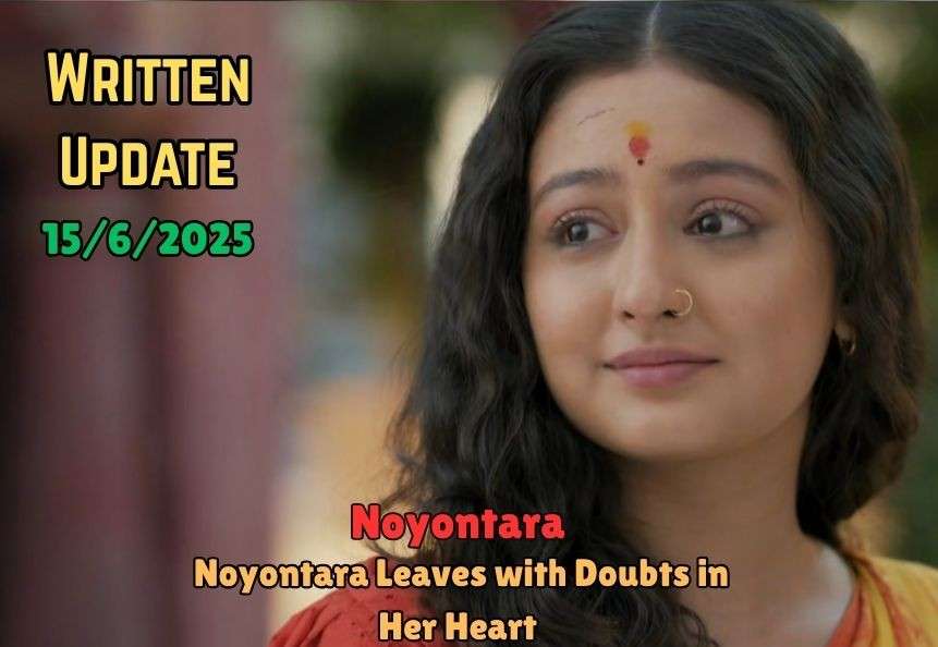 Noyontara 15th June Written Update: Noyontara Leaves with Doubts in Her Heart