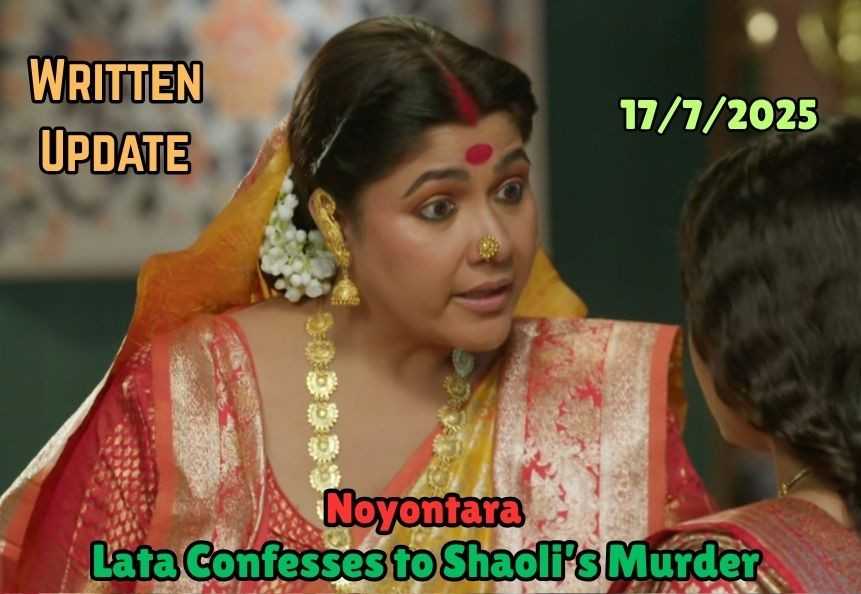 Noyontara 17th July 2025 Written Update: Lata Confesses to Shaoli’s Murder